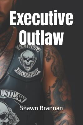 Executive Outlaw: Businessman by Day...Biker by Night - Shawn Michael Brannan - cover