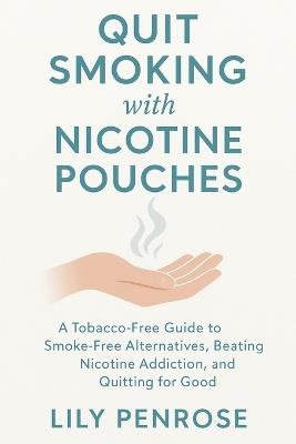 Quit Smoking with Nicotine Pouches: A Tobacco-Free Guide to Smoke-Free Alternatives, Beating Nicotine Addiction, and Quitting for Good - Lily Penrose - cover