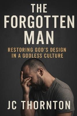 The Forgotten Man: Restoring God's Design in a Godless Culture - Jc Thornton - cover