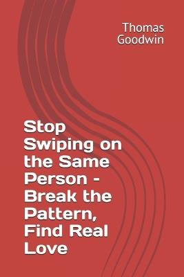 Stop Swiping on the Same Person - Break the Pattern, Find Real Love - Thomas Goodwin - cover