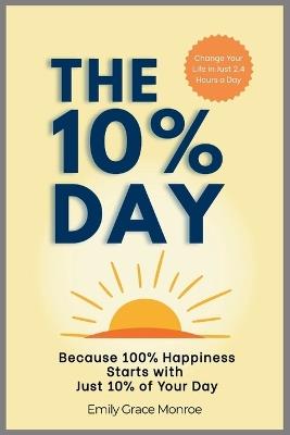 The 10% Day: Because 100% Happiness Starts with Just 10% of Your Day - Emily Grace Monroe - cover