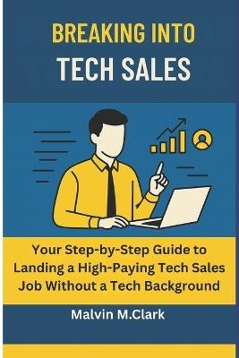 Breaking Into Tech Sale: Your Step-by-Step Guide to Landing a High-Paying Tech Sales Job Without a Tech Background - Malvin M Clark - cover