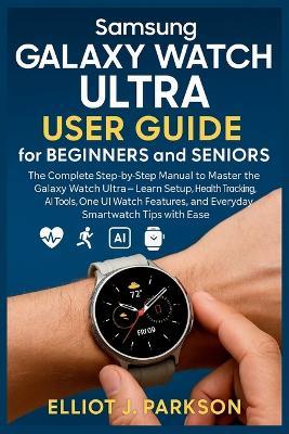 Samsung Galaxy Watch Ultra User Guide for Beginners and Seniors: The Complete Step-by-Step Manual to Master the Galaxy Watch Ultra - Learn Setup, Health Tracking, AI Tools, One UI Watch Features, and Everyday Smartwatch Tips with Ease - Elliot J Parkson - cover