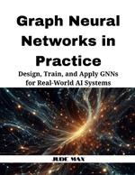 Graph Neural Networks in Practice: Design, Train, and Apply GNNs for Real-World AI Systems