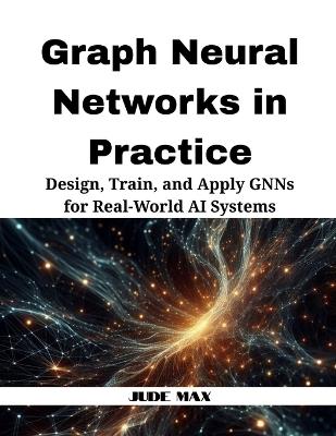 Graph Neural Networks in Practice: Design, Train, and Apply GNNs for Real-World AI Systems - Jude Max - cover
