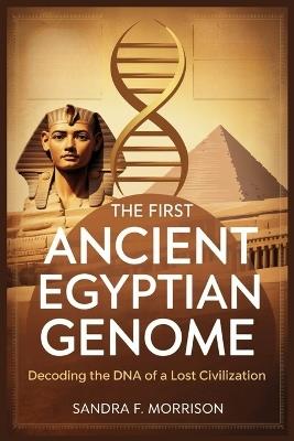 The First Ancient Egyptian Genome: Decoding the DNA of a Lost Civilization: How Ancient DNA Reveals Surprising Connections Between Egypt and the Fertile Crescent - Sandra F Morrison - cover