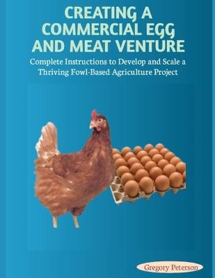 Creating a Commercial Egg and Meat Venture: Complete Instructions to Develop and Scale a Thriving Fowl-Based Agriculture Project - Gregory Peterson - cover