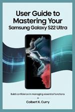 User Guide to Mastering Your Samsung Galaxy S22 Ultra: Build Confidence in Managing Essential Functions