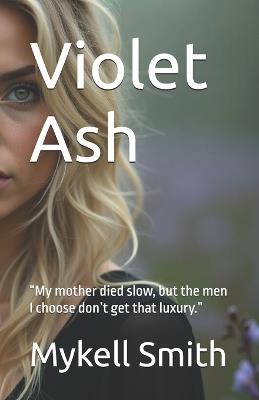 Violet Ash: "My mother died slow, but the men I choose don't get that luxury." - Mykell Smith - cover