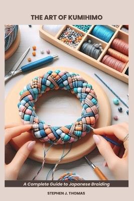 The Art of Kumihimo: A Complete Guide to Japanese Braiding - Stephen J Thomas - cover