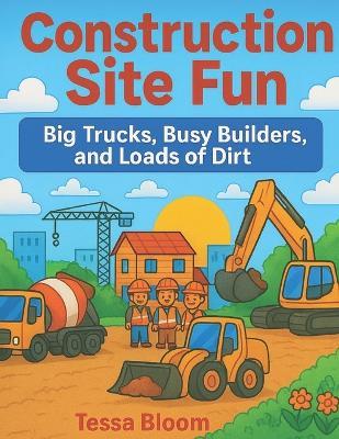 Construction Site Fun: Big Trucks, Busy Builders, and Loads of Dirt - Tessa Bloom - cover