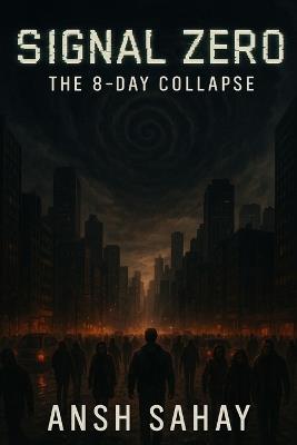 Signal Zero: The 8-Day Collapse: What Happens When the Internet Dies... and Something Else Wakes Up - Ansh Sahay - cover