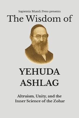 The Wisdom of Yehuda Ashlag: Altruism, Unity, and the Inner Science of the Zohar - Sapientia Mundi Press - cover