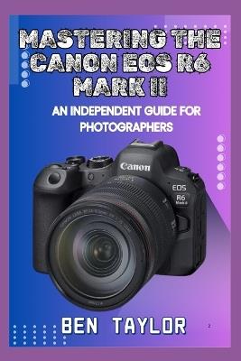 Mastering the Canon EOS R6 Mark II: An Independent Guide for Photographers - Ben Taylor - cover