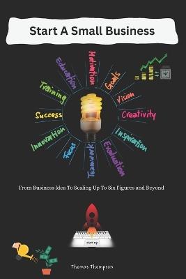 Start A Small Business: From Business Idea To Scaling Up To Six Figures and Beyond - Thomas Thompson - cover