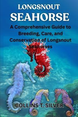 Longsnout Seahorse: A Comprehensive Guide to Breeding, Care, and Conservation of Longsnout Seahorses - Collins T Silver - cover