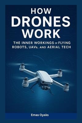 How Drones Work: The Inner Workings of Flying Robots, UAVs, and Aerial Tech - Emas Oyaks - cover