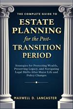 The Complete Guide to Estate Planning for the Post-Transition Period: Strategies for Protecting Wealth, Preserving Legacy, and Navigating Legal Shifts After Major Life and Policy Changes