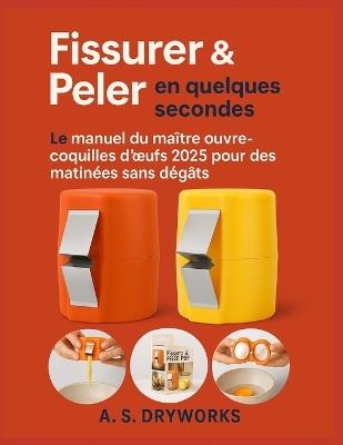 Fissurer & Peler en quelques secondes: Le manuel du maître ouvre-coquilles d'oeufs 2025 pour des matinées sans dégâts - A S Dryworks - cover