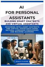 AI for Personal Assistants Building Smart Chatbots and Virtual Assistants: Designing intelligent chatbots and virtual assistants using natural language processing and machine learning
