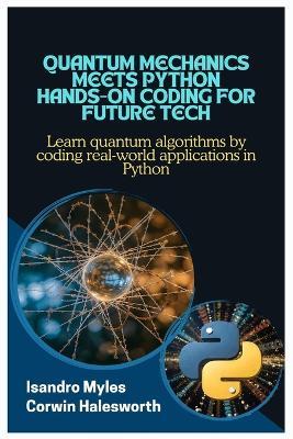 Quantum Mechanics Meets Python Hands-On Coding for Future Tech: Learn quantum algorithms by coding real-world applications in Python - Corwin Halesworth,Isandro Myles - cover