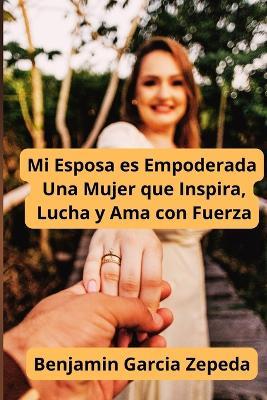 Mi Esposa es Empoderada Una Mujer que Inspira, Lucha y Ama con Fuerza - Benjamin Garcia Zepeda - cover
