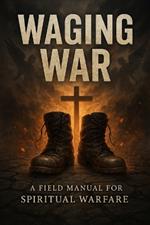 Waging War: A Field Manual for Spiritual Warfare