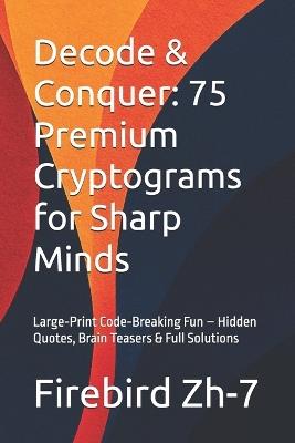 Decode & Conquer: 75 Premium Cryptograms for Sharp Minds: Large-Print Code-Breaking Fun - Hidden Quotes, Brain Teasers & Full Solutions - Firebird Zh-7 - cover