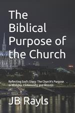 The Biblical Purpose of the Church: Reflecting God's Glory: The Church's Purpose in Worship, Community, and Mission