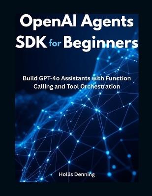 OpenAI Agents SDK for Beginners: Build GPT-4o Assistants with Function Calling and Tool Orchestration - Hollis Denning - cover