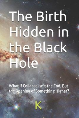 The Birth Hidden in the Black Hole: What If Collapse Isn't the End, But the Opening of Something Higher? - K Scribe - cover