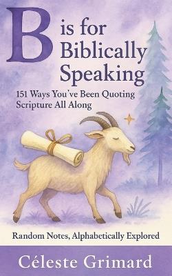 B is for Biblically Speaking: 151 Ways You've Been Quoting Scripture All Along - Céleste Grimard - cover