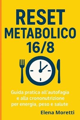 Reset Metabolico 16/8: Guida pratica all'autofagia e alla crononutrizione per energia, peso e salute. - Elena Moretti - cover