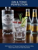 Gin & Tonic Perfection: 100 Creative Gt Recipes Featuring Premium Gins, Fever Tree Tonics & Fresh Garnishes