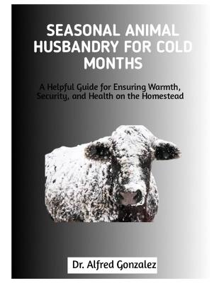 Seasonal Animal Husbandry for Cold Months: A Helpful Guide for Ensuring Warmth, Security, and Health on the Homestead - Alfred Gonzalez - cover
