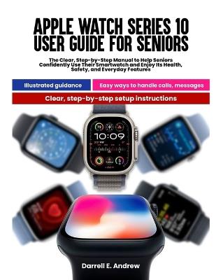 Apple Watch Series 10 User Guide for Seniors: The Clear Step-by-Step Manual to Help Seniors Confidently Use Their Smartwatch and Enjoy Its Health, Safety, and Everyday Features - Darrell E Andrew - cover