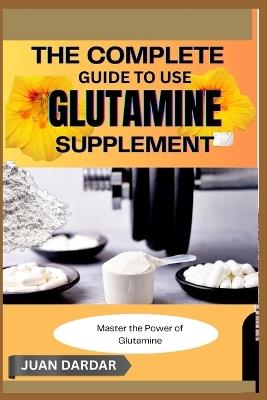 The Complete Guide to Use Glutamine Supplement: Master the Power of Glutamine - Juan Dardar - cover