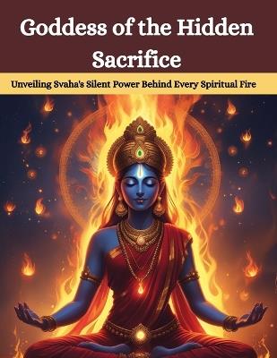 Goddess of the Hidden Sacrifice: Unveiling Svaha's Silent Power Behind Every Spiritual Fire - Mohan Chandra Uprety - cover