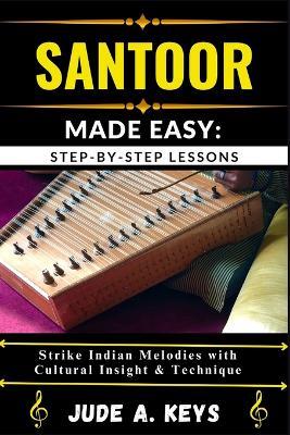 Santoor (Indian Hammered Dulcimer) Made Easy: STEP-BY-STEP LESSONS: Strike Indian Melodies with Cultural Insight & Technique - Jude A Keys - cover