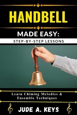 Handbell Made Easy: STEP-BY-STEP LESSONS: Learn Chiming Melodies & Ensemble Techniques - Jude A Keys - cover