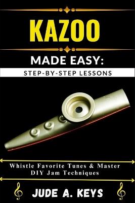 Kazoo Made Easy: STEP-BY-STEP LESSONS: Whistle Favorite Tunes & Master DIY Jam Techniques - Jude A Keys - cover