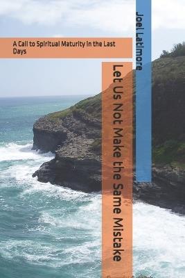 Let Us Not Make the Same Mistake: A Call to Spiritual Maturity in the Last Days - Joel Latimore - cover