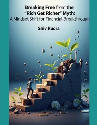Breaking Free from the 'Rich Get Richer' Myth: A Mindset Shift for Financial Breakthrough - Shiv Rudra - cover