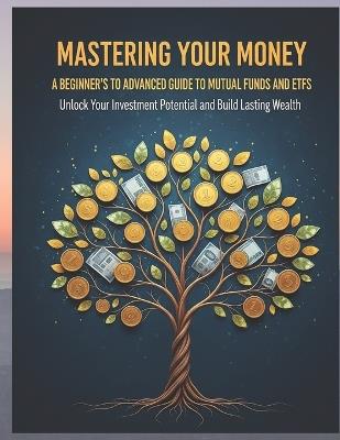 Mastering Your Money: A Beginner's to Advanced Guide to Mutual Funds and ETFs: Unlock Your Investment Potential and Build Lasting Wealth - Shiv Rudra - cover