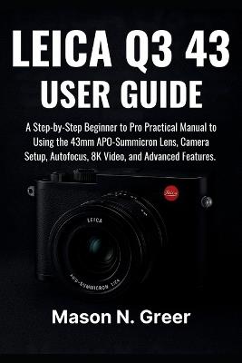 Leica Q3 43 User Guide: A Step-by-Step Beginner to Pro Practical Manual to Using 43mm APO-Summicron Lens, Camera Setup, Autofocus, 8K Video, and Advanced Features. - Mason N Greer - cover