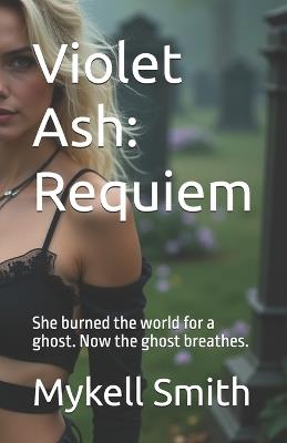 Violet Ash: Requiem: She burned the world for a ghost. Now the ghost breathes. - Mykell Smith - cover