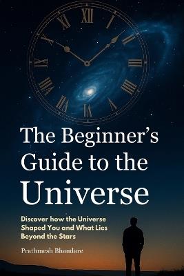 The Beginner's Guide to the Universe: Discover how the Universe Shaped You and What Lies Beyond the Stars - Prathmesh Bhandare - cover