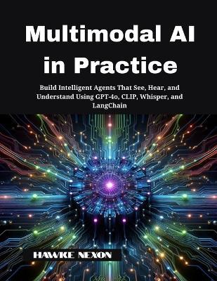 Multimodal AI in Practice: Build Intelligent Agents That See, Hear, and Understand Using GPT-4o, CLIP, Whisper, and LangChain - Hawke Nexon - cover