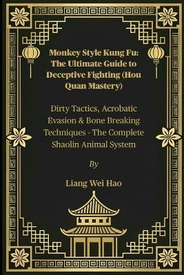 Monkey Style Kung Fu: The Ultimate Guide to Deceptive Fighting (Hou Quan Mastery): Dirty Tactics, Acrobatic Evasion & Bone Breaking Techniques - The Complete Shaolin Animal System - Liang Wei Hao - cover