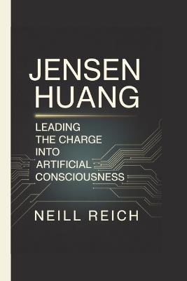 Jensen Huang: Leading the Charge into Artificial Consciousness - Neill Reich - cover